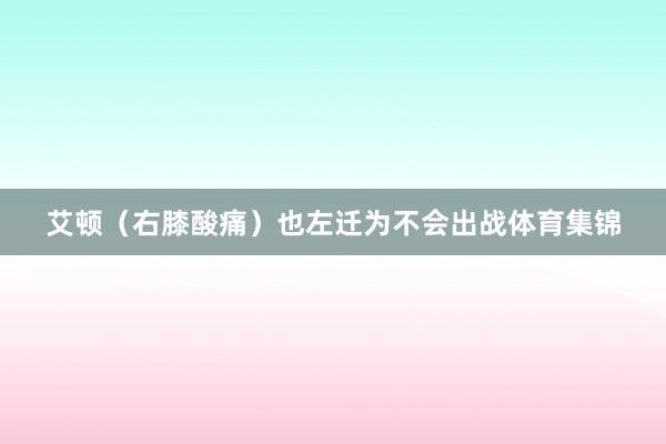 艾顿（右膝酸痛）也左迁为不会出战体育集锦