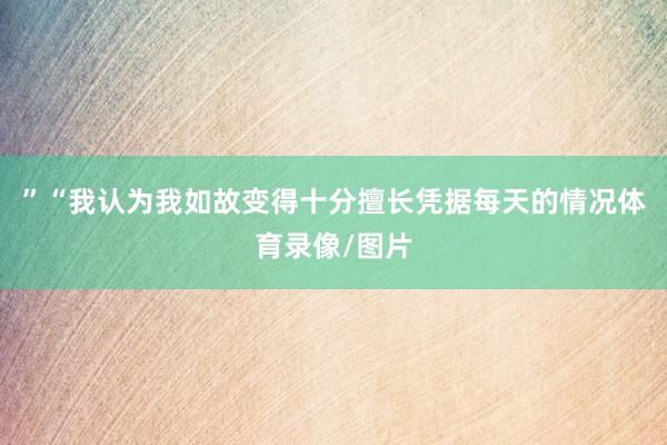 ”“我认为我如故变得十分擅长凭据每天的情况体育录像/图片